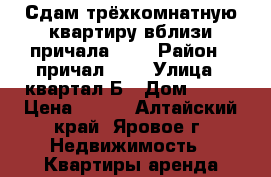 Сдам трёхкомнатную квартиру вблизи причала №42 › Район ­ причал №42 › Улица ­ квартал Б › Дом ­ 22 › Цена ­ 350 - Алтайский край, Яровое г. Недвижимость » Квартиры аренда посуточно   